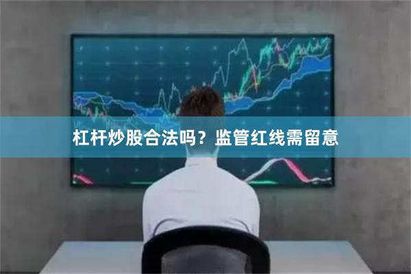 杠杆炒股合法吗？监管红线需留意