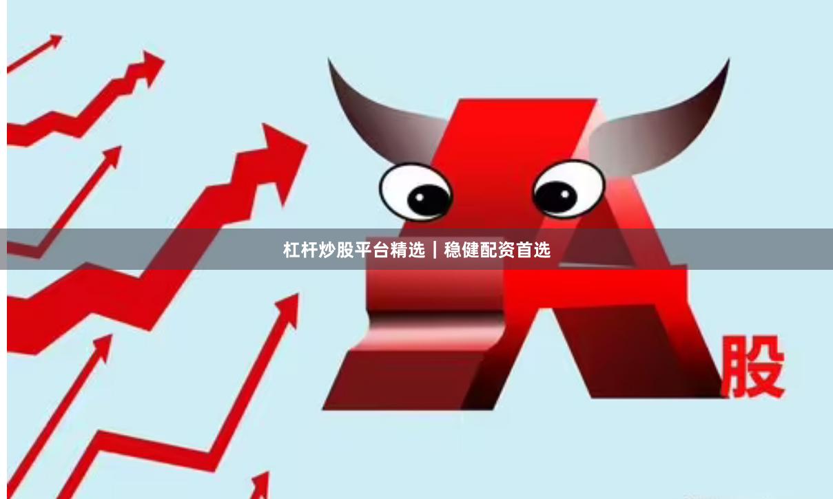 杠杆炒股平台精选｜稳健配资首选