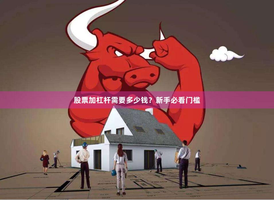 股票加杠杆需要多少钱?新手必看门槛