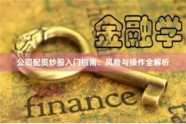 公司配资炒股入门指南：风险与操作全解析