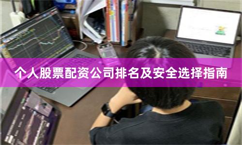 个人股票配资公司排名及安全选择指南