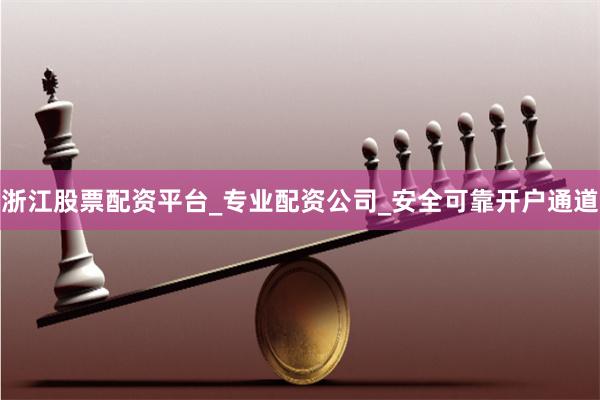 浙江股票配资平台_专业配资公司_安全可靠开户通道