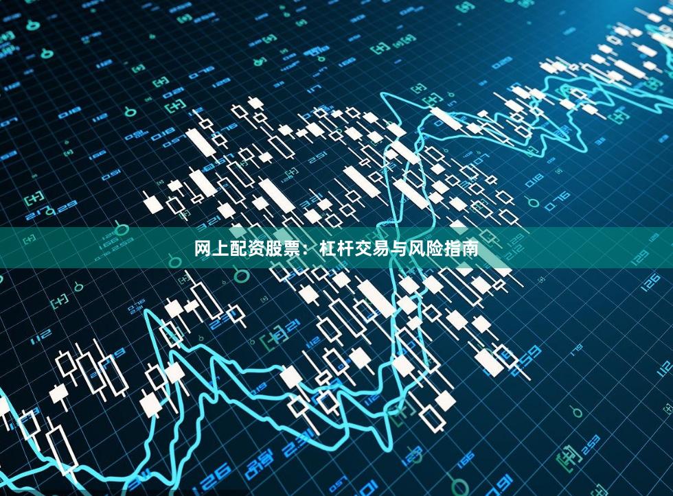 网上配资股票：杠杆交易与风险指南