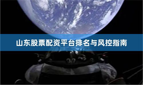 山东股票配资平台排名与风控指南